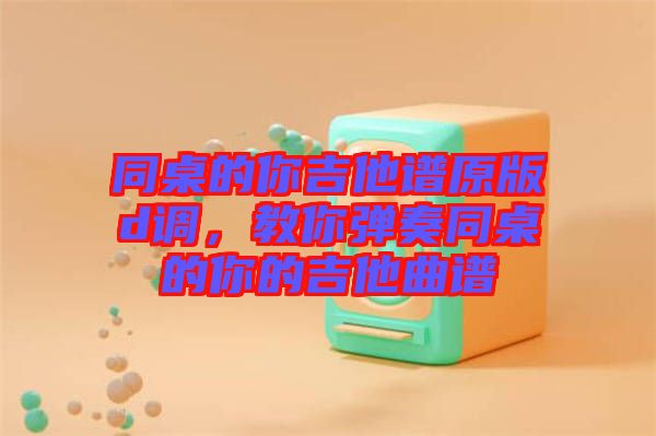 同桌的你吉他譜原版d調(diào)，教你彈奏同桌的你的吉他曲譜