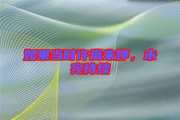 如果當(dāng)時許嵩朱婷，未完待續(xù)