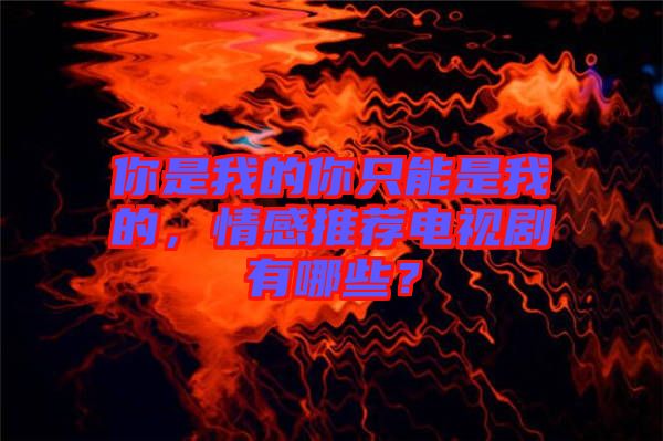 你是我的你只能是我的，情感推薦電視劇有哪些？