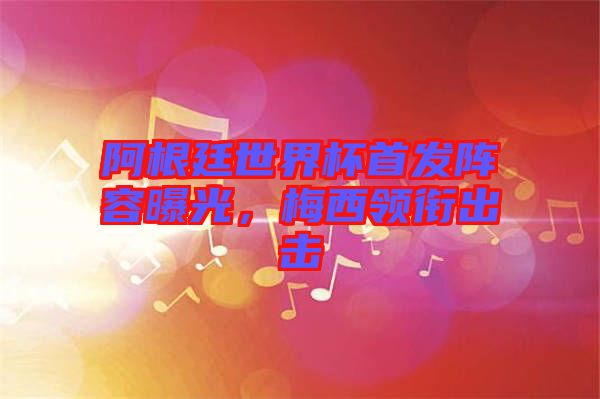 阿根廷世界杯首發(fā)陣容曝光，梅西領(lǐng)銜出擊