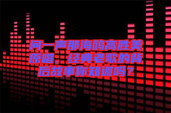 問一聲那海鷗高勝美原唱，經(jīng)典老歌的背后故事你知道嗎？