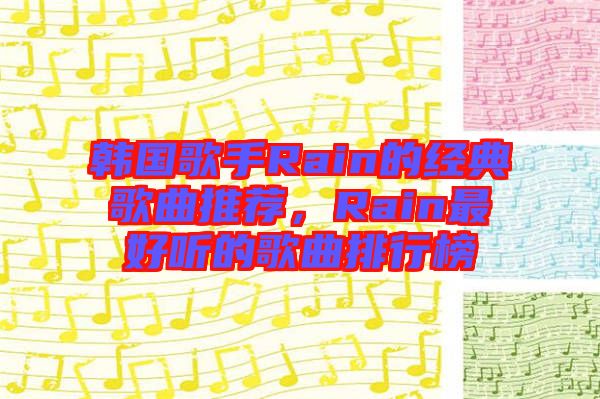 韓國歌手Rain的經典歌曲推薦，Rain最好聽的歌曲排行榜