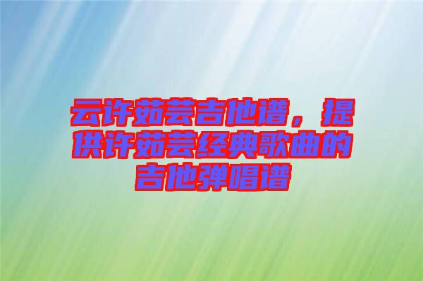 云許茹蕓吉他譜，提供許茹蕓經(jīng)典歌曲的吉他彈唱譜