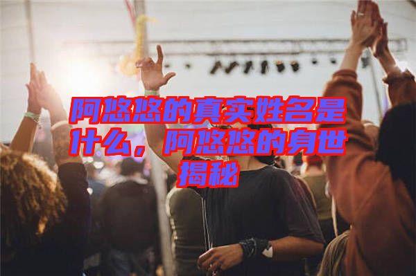 阿悠悠的真實姓名是什么，阿悠悠的身世揭秘
