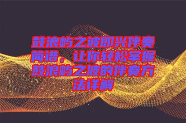 鼓浪嶼之波即興伴奏簡譜，讓你輕松掌握鼓浪嶼之波的伴奏方法詳解