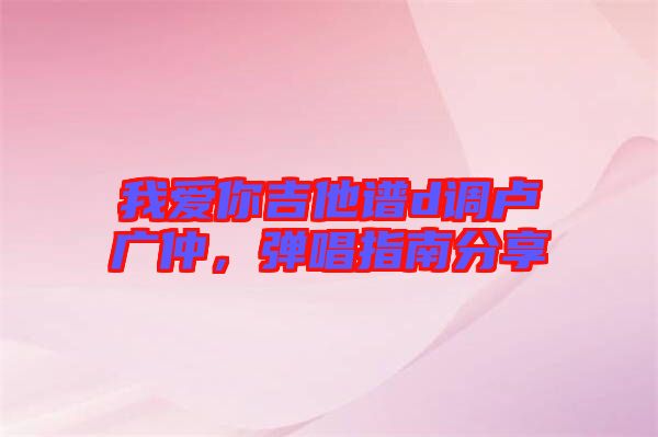 我愛你吉他譜d調(diào)盧廣仲，彈唱指南分享