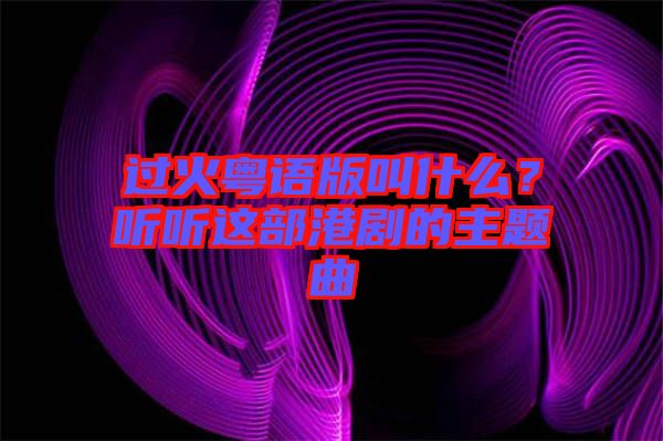 過火粵語版叫什么？聽聽這部港劇的主題曲