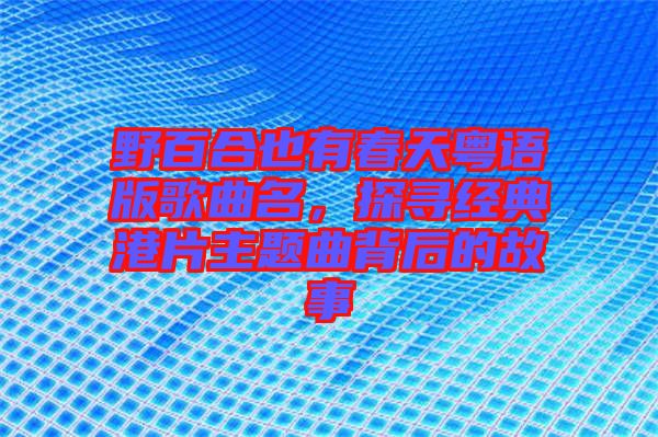 野百合也有春天粵語版歌曲名，探尋經(jīng)典港片主題曲背后的故事