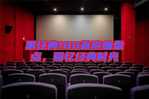 黑經(jīng)典100首歌曲盤點(diǎn)，回憶經(jīng)典時光