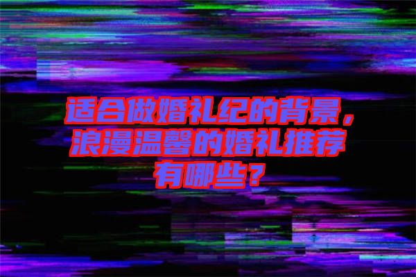 適合做婚禮紀的背景，浪漫溫馨的婚禮推薦有哪些？