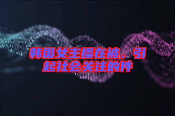 韓國(guó)女主播在被，引起社會(huì)關(guān)注的件