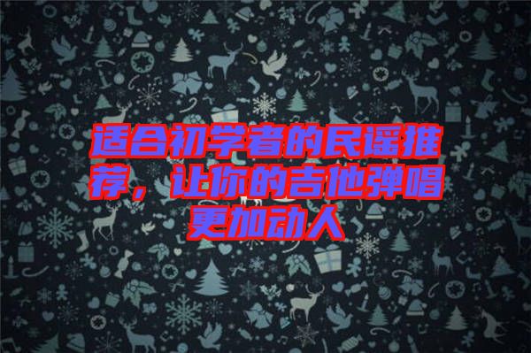 適合初學(xué)者的民謠推薦，讓你的吉他彈唱更加動人