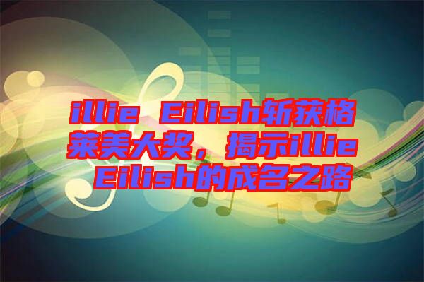illie Eilish斬獲格萊美大獎，揭示illie Eilish的成名之路