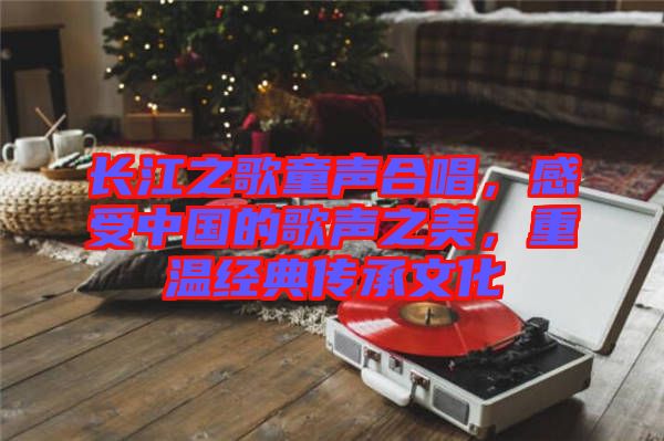 長(zhǎng)江之歌童聲合唱，感受中國(guó)的歌聲之美，重溫經(jīng)典傳承文化