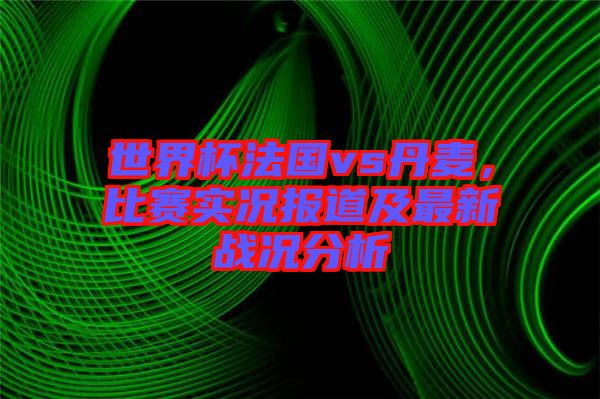 世界杯法國vs丹麥，比賽實(shí)況報(bào)道及最新戰(zhàn)況分析