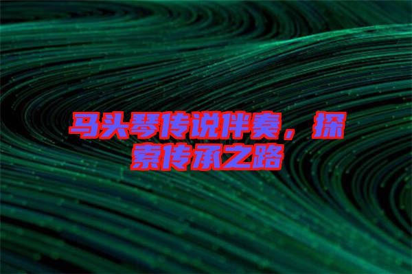 馬頭琴傳說伴奏，探索傳承之路