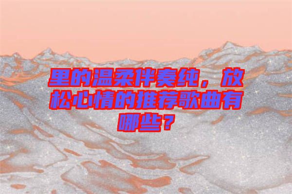 里的溫柔伴奏純，放松心情的推薦歌曲有哪些？