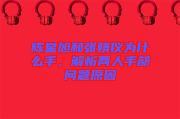 陳星旭和張婧儀為什么手，解析兩人手部問題原因