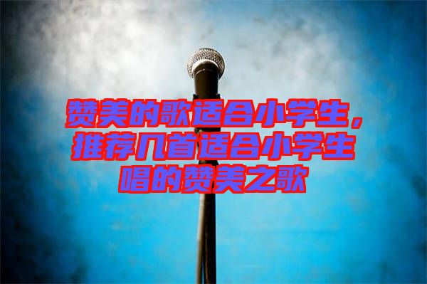 贊美的歌適合小學(xué)生，推薦幾首適合小學(xué)生唱的贊美之歌
