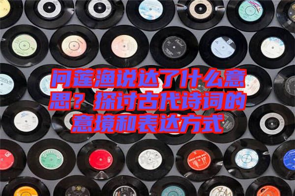 問蓮漁說達了什么意思？探討古代詩詞的意境和表達方式