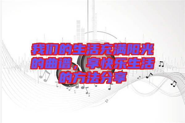 我們的生活充滿(mǎn)陽(yáng)光的曲譜，享快樂(lè)生活的方法分享