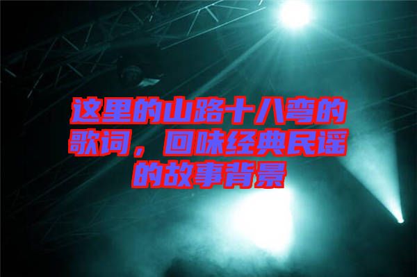 這里的山路十八彎的歌詞，回味經(jīng)典民謠的故事背景