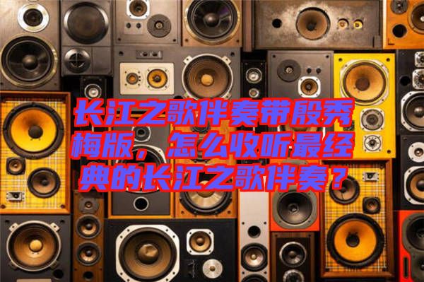 長(zhǎng)江之歌伴奏帶殷秀梅版，怎么收聽最經(jīng)典的長(zhǎng)江之歌伴奏？