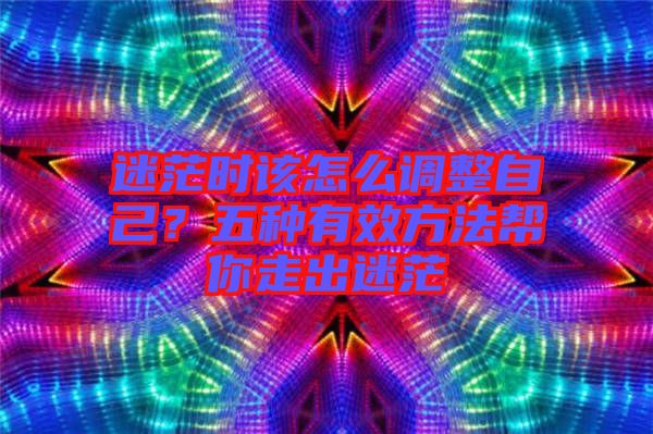 迷茫時(shí)該怎么調(diào)整自己？五種有效方法幫你走出迷茫