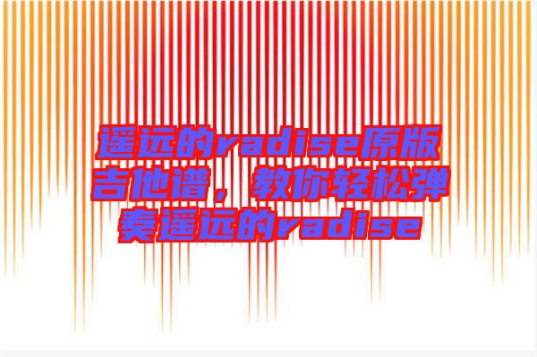 遙遠(yuǎn)的radise原版吉他譜，教你輕松彈奏遙遠(yuǎn)的radise