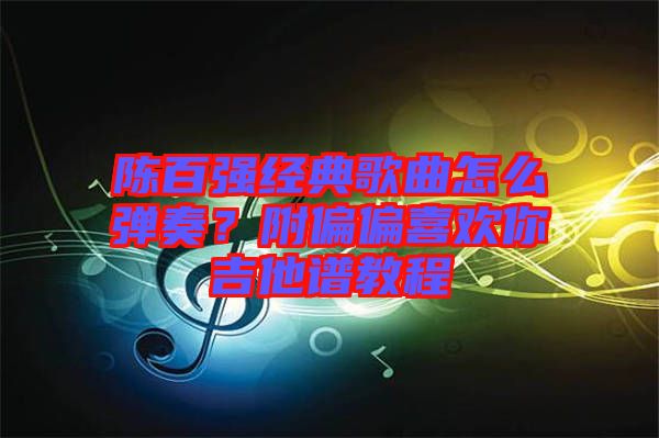 陳百強經(jīng)典歌曲怎么彈奏？附偏偏喜歡你吉他譜教程