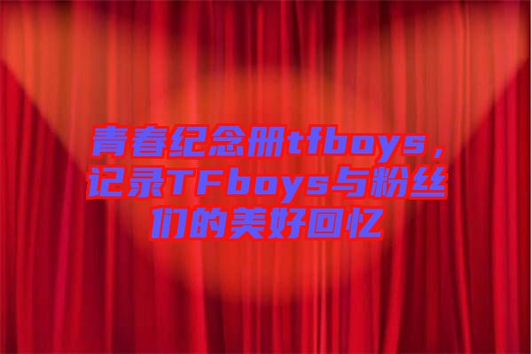青春紀(jì)念冊tfboys，記錄TFboys與粉絲們的美好回憶