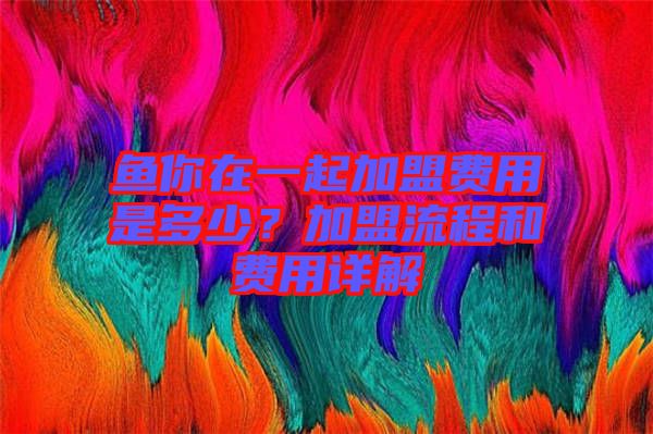 魚(yú)你在一起加盟費(fèi)用是多少？加盟流程和費(fèi)用詳解