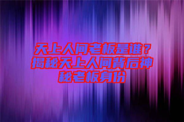 天上人間老板是誰？揭秘天上人間背后神秘老板身份