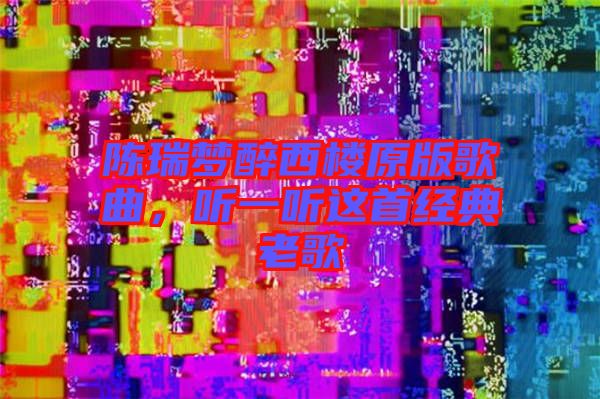 陳瑞夢醉西樓原版歌曲，聽一聽這首經(jīng)典老歌