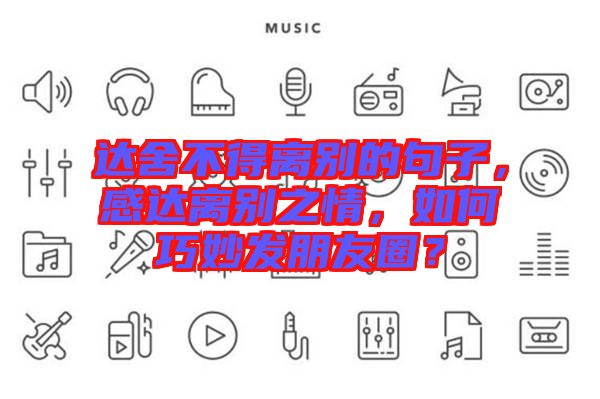 達(dá)舍不得離別的句子，感達(dá)離別之情，如何巧妙發(fā)朋友圈？