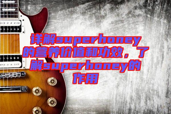 詳解superhoney的營養(yǎng)價值和功效，了解superhoney的作用