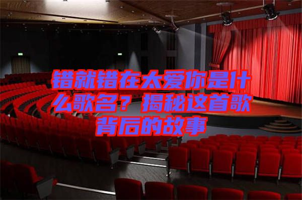 錯(cuò)就錯(cuò)在太愛(ài)你是什么歌名？揭秘這首歌背后的故事