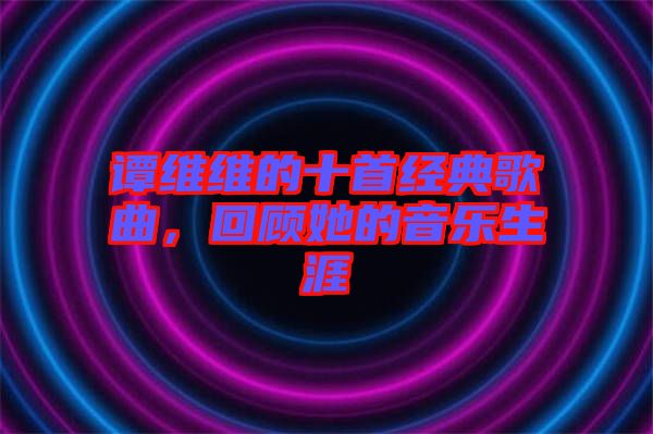 譚維維的十首經(jīng)典歌曲，回顧她的音樂生涯