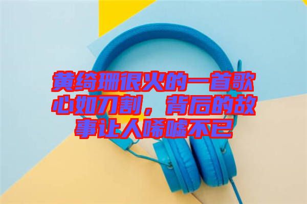黃綺珊很火的一首歌心如刀割，背后的故事讓人唏噓不已