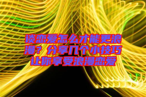 談戀愛(ài)怎么才能更浪漫？分享幾個(gè)小技巧讓你享受浪漫戀愛(ài)
