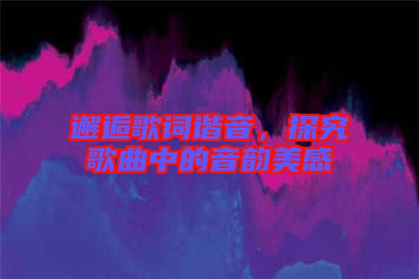 邂逅歌詞諧音，探究歌曲中的音韻美感