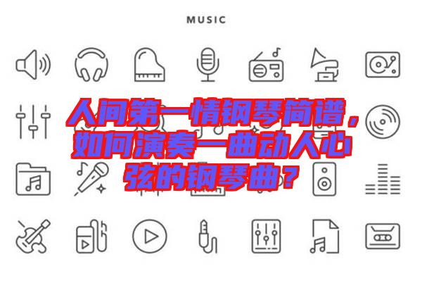 人間第一情鋼琴簡譜，如何演奏一曲動人心弦的鋼琴曲？