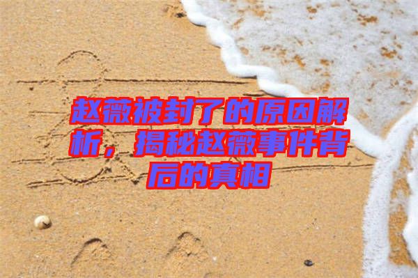 趙薇被封了的原因解析，揭秘趙薇事件背后的真相