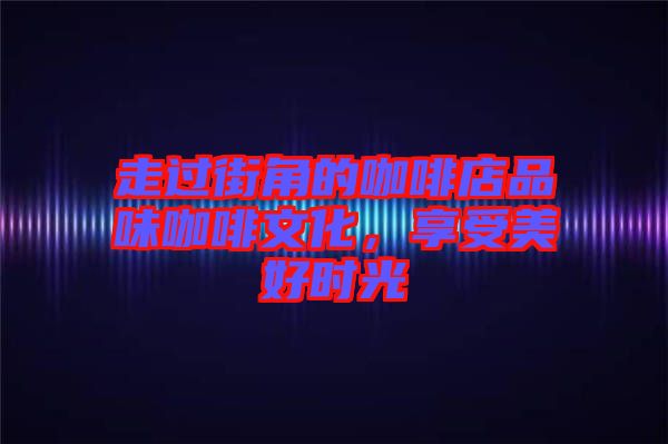 走過街角的咖啡店品味咖啡文化，享受美好時光