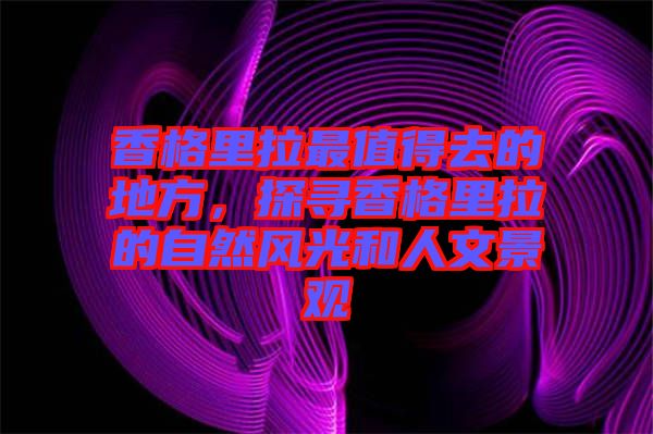 香格里拉最值得去的地方，探尋香格里拉的自然風(fēng)光和人文景觀