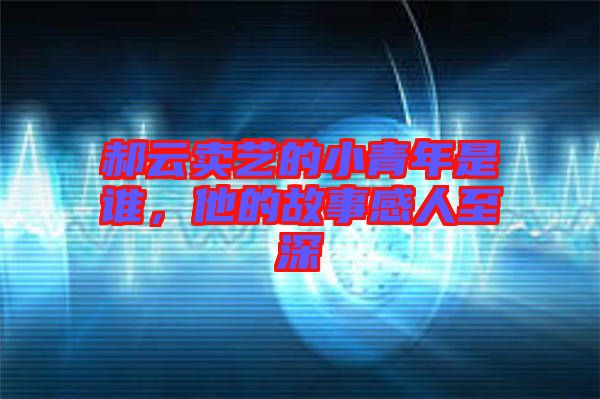 郝云賣藝的小青年是誰，他的故事感人至深