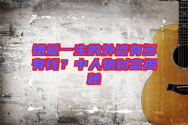 錯(cuò)愛一生的外婆有多有錢？中人物財(cái)富揭秘