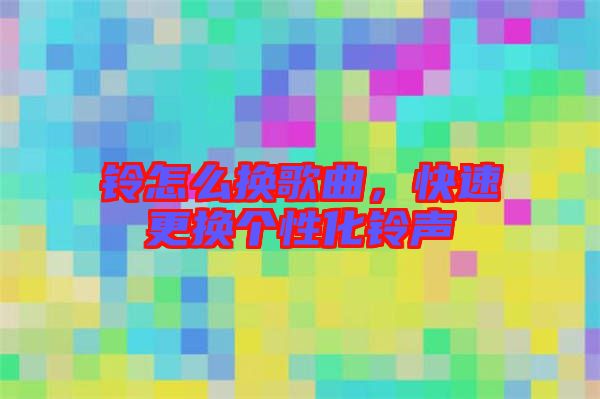 鈴怎么換歌曲，快速更換個性化鈴聲