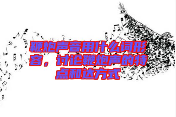 鞭炮聲音用什么詞形容，討論鞭炮聲的特點(diǎn)和達(dá)方式