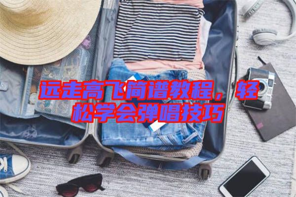 遠(yuǎn)走高飛簡(jiǎn)譜教程，輕松學(xué)會(huì)彈唱技巧